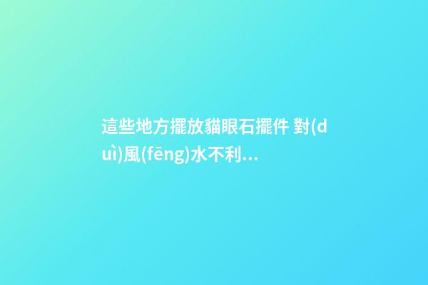這些地方擺放貓眼石擺件 對(duì)風(fēng)水不利！
